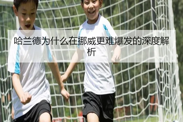 哈兰德为什么在挪威更难爆发的深度解析