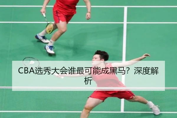 CBA选秀大会谁最可能成黑马？深度解析
