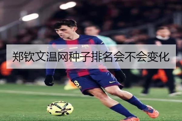 郑钦文温网种子排名会不会变化